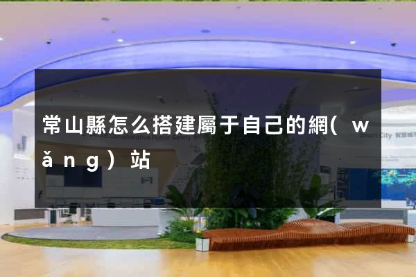 常山縣怎么搭建屬于自己的網(wǎng)站