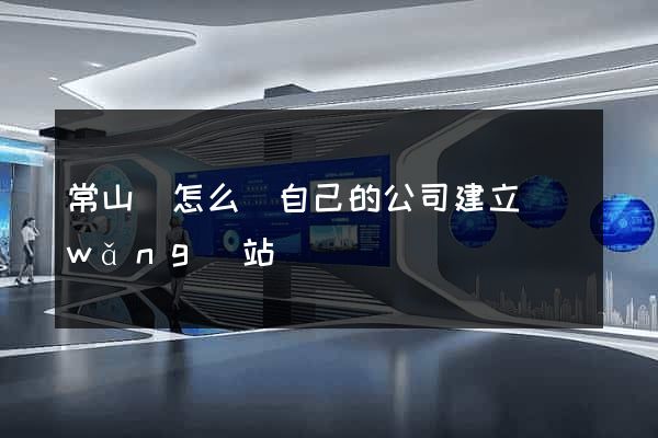 常山縣怎么給自己的公司建立網(wǎng)站