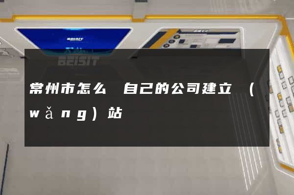 常州市怎么給自己的公司建立網(wǎng)站