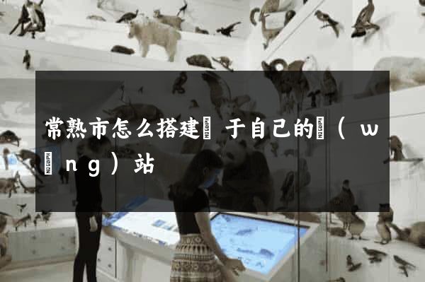 常熟市怎么搭建屬于自己的網(wǎng)站