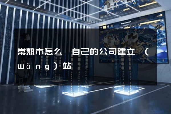 常熟市怎么給自己的公司建立網(wǎng)站