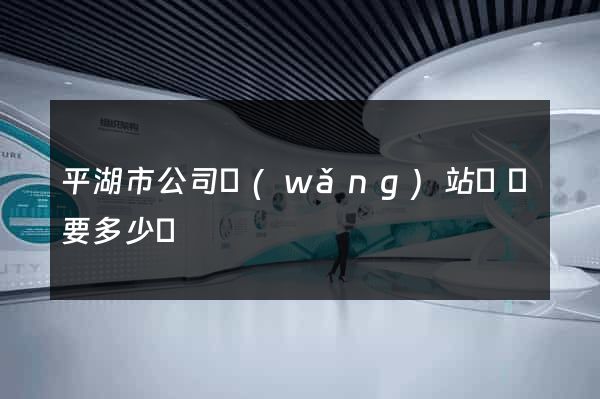 平湖市公司網(wǎng)站設計要多少錢