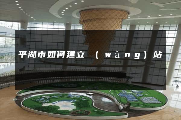 平湖市如何建立網(wǎng)站