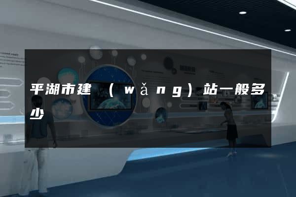 平湖市建網(wǎng)站一般多少錢