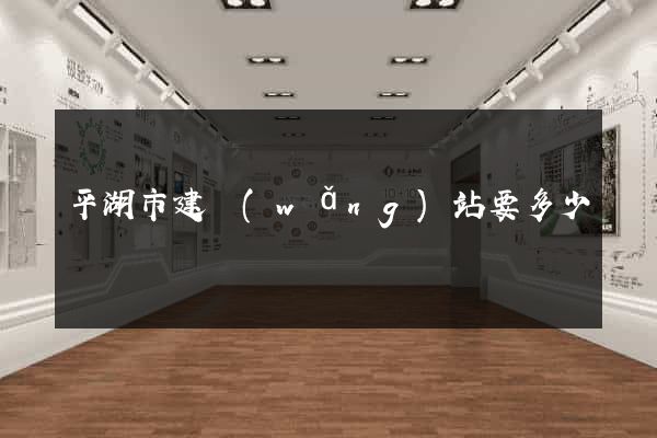 平湖市建網(wǎng)站要多少錢
