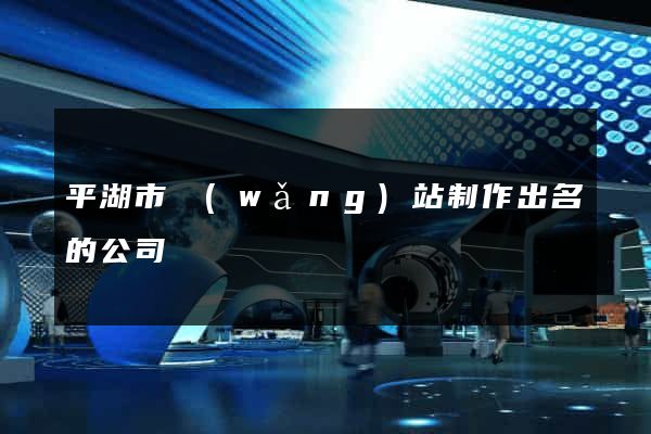 平湖市網(wǎng)站制作出名的公司