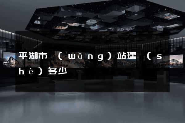 平湖市網(wǎng)站建設(shè)多少錢