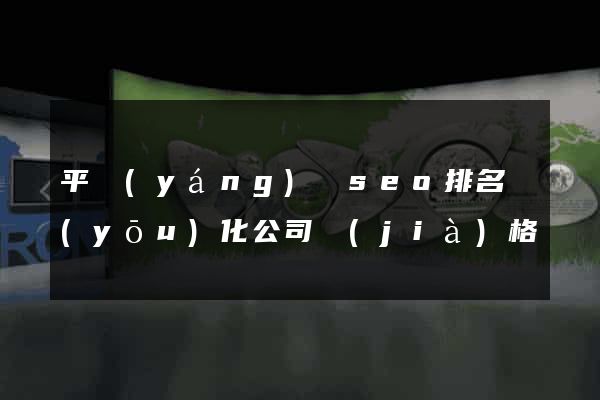 平陽(yáng)縣seo排名優(yōu)化公司價(jià)格