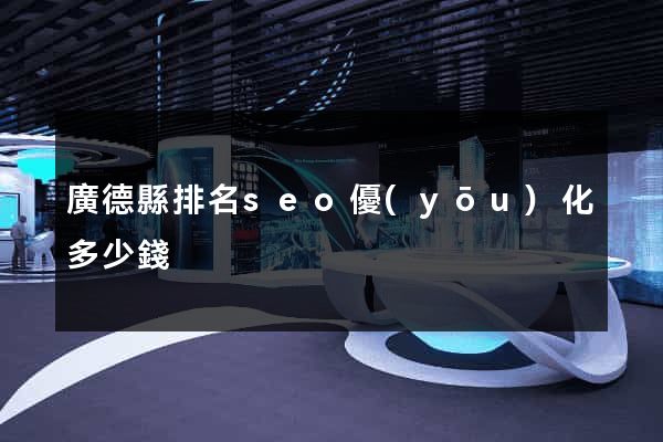 廣德縣排名seo優(yōu)化多少錢