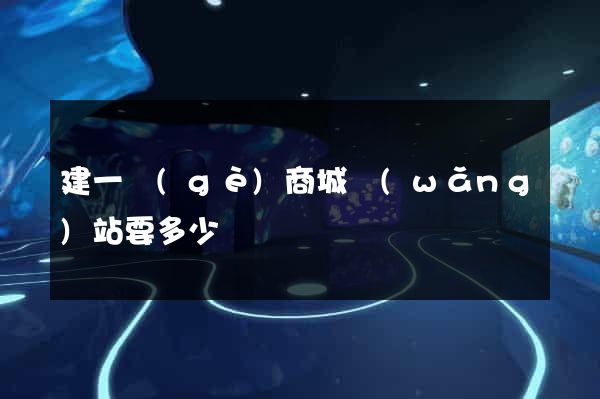 建一個(gè)商城網(wǎng)站要多少錢