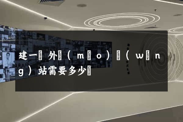 建一個外貿(mào)網(wǎng)站需要多少錢