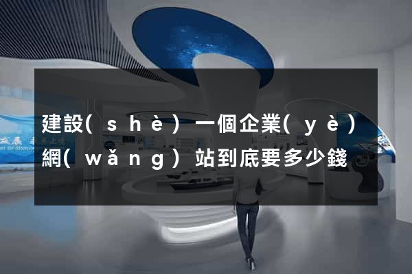 建設(shè)一個企業(yè)網(wǎng)站到底要多少錢