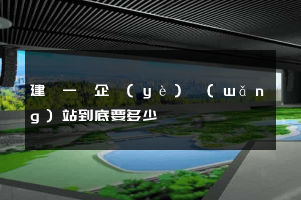 建設一個企業(yè)網(wǎng)站到底要多少錢