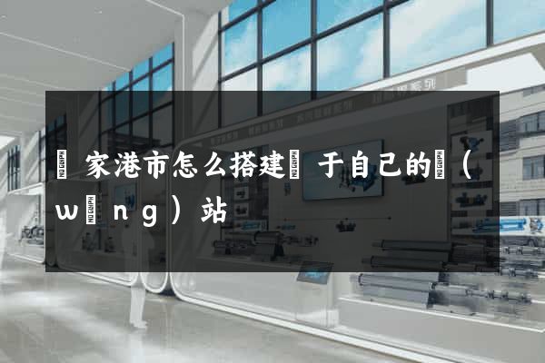 張家港市怎么搭建屬于自己的網(wǎng)站