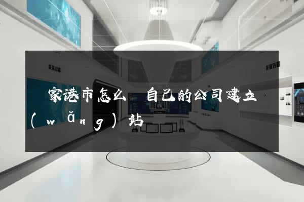 張家港市怎么給自己的公司建立網(wǎng)站