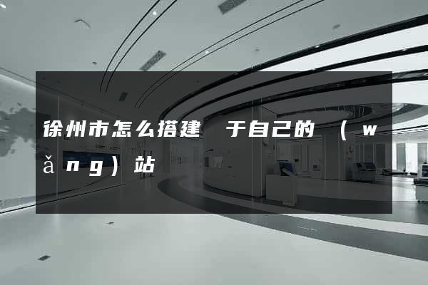 徐州市怎么搭建屬于自己的網(wǎng)站