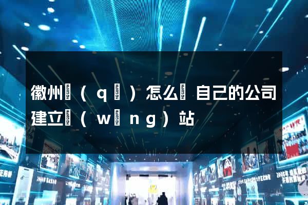 徽州區(qū)怎么給自己的公司建立網(wǎng)站