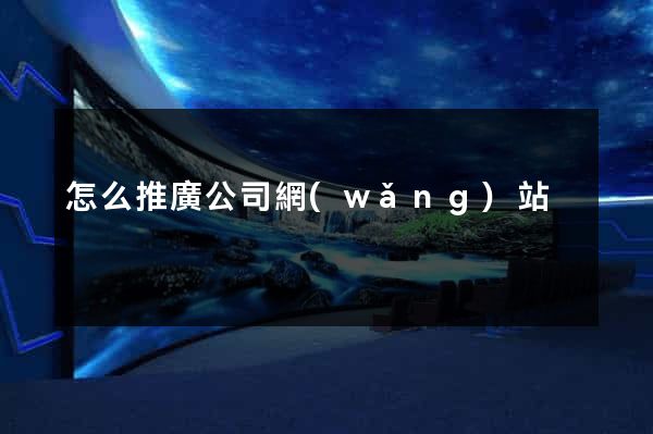 怎么推廣公司網(wǎng)站