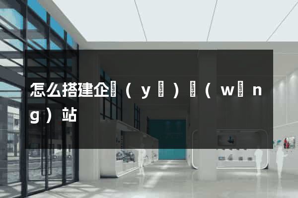 怎么搭建企業(yè)網(wǎng)站