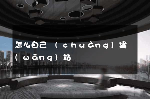 怎么自己創(chuàng)建網(wǎng)站
