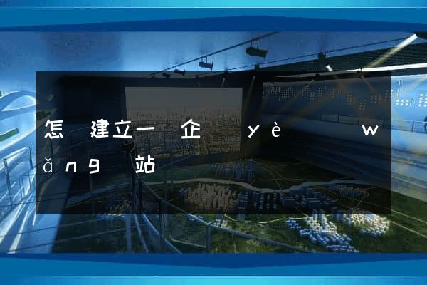 怎樣建立一個企業(yè)網(wǎng)站