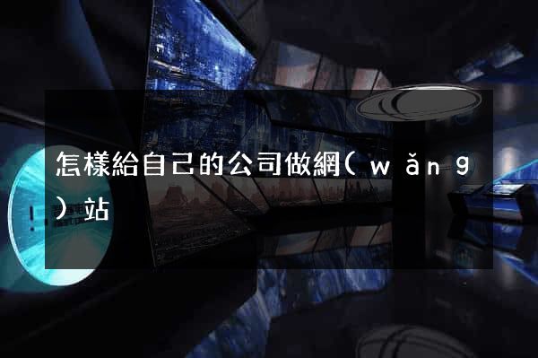 怎樣給自己的公司做網(wǎng)站