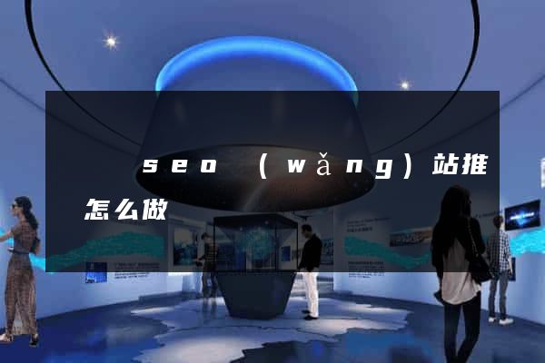 懷寧縣seo網(wǎng)站推廣怎么做