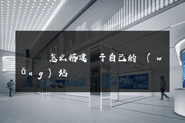 懷寧縣怎么搭建屬于自己的網(wǎng)站