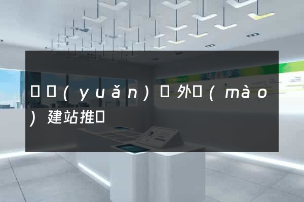 懷遠(yuǎn)縣外貿(mào)建站推廣