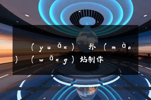 懷遠(yuǎn)縣外貿(mào)網(wǎng)站制作