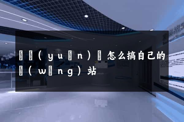 懷遠(yuǎn)縣怎么搞自己的網(wǎng)站