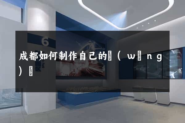成都如何制作自己的網(wǎng)頁