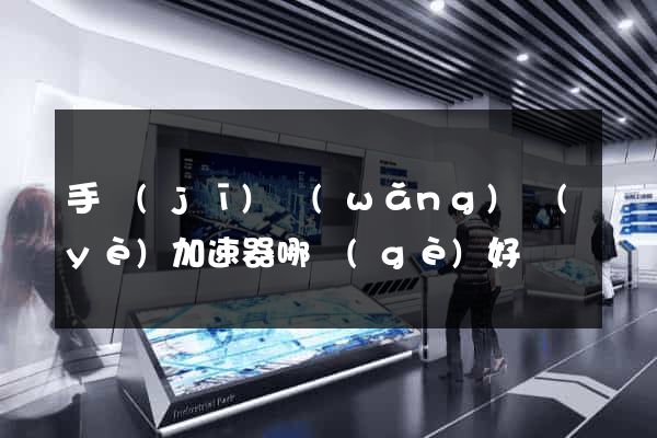 手機(jī)網(wǎng)頁(yè)加速器哪個(gè)好