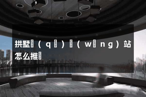 拱墅區(qū)網(wǎng)站怎么推廣