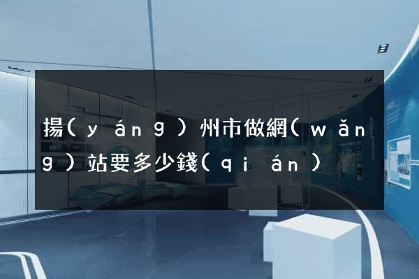 揚(yáng)州市做網(wǎng)站要多少錢(qián)