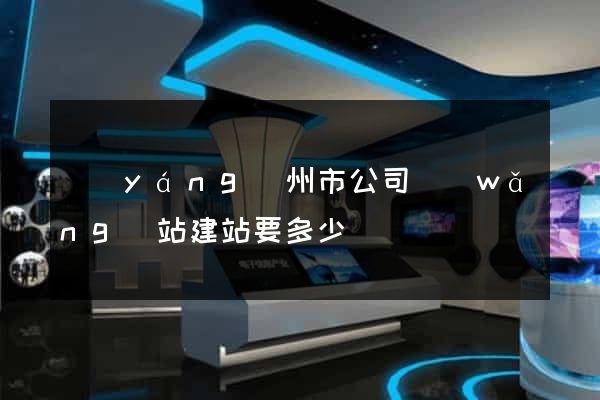 揚(yáng)州市公司網(wǎng)站建站要多少錢