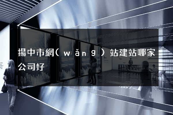 揚中市網(wǎng)站建站哪家公司好