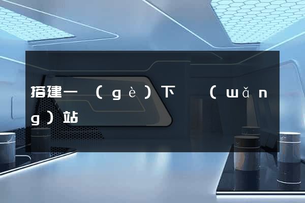 搭建一個(gè)下載網(wǎng)站