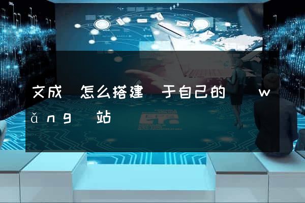 文成縣怎么搭建屬于自己的網(wǎng)站