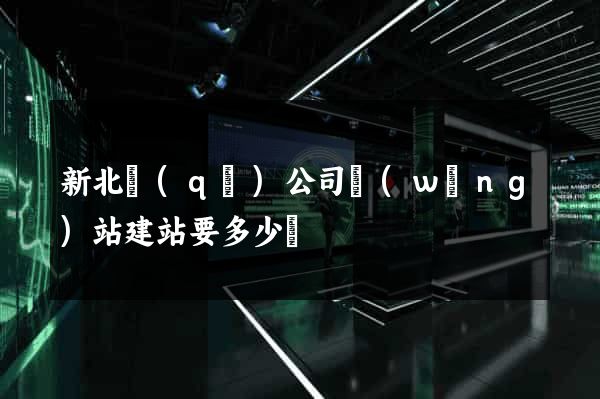 新北區(qū)公司網(wǎng)站建站要多少錢