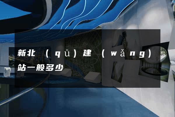 新北區(qū)建網(wǎng)站一般多少錢