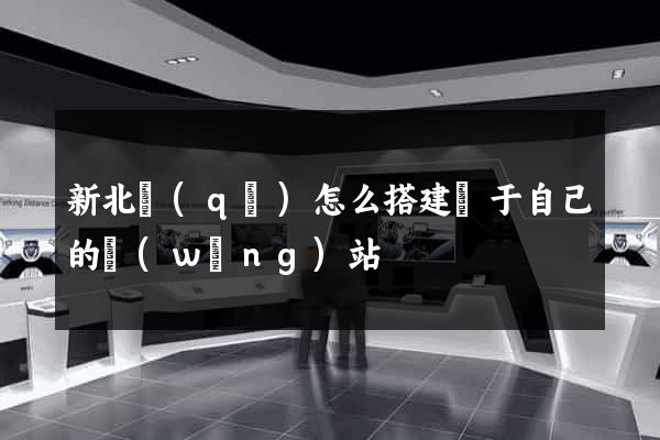 新北區(qū)怎么搭建屬于自己的網(wǎng)站