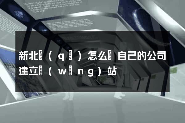 新北區(qū)怎么給自己的公司建立網(wǎng)站