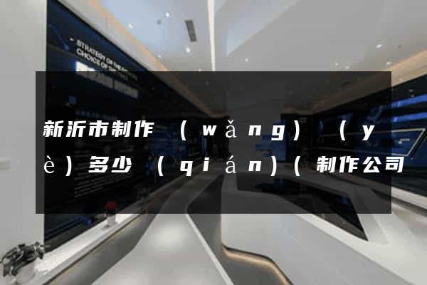 新沂市制作網(wǎng)頁(yè)多少錢(qián)(制作公司網(wǎng)頁(yè)多少錢(qián))