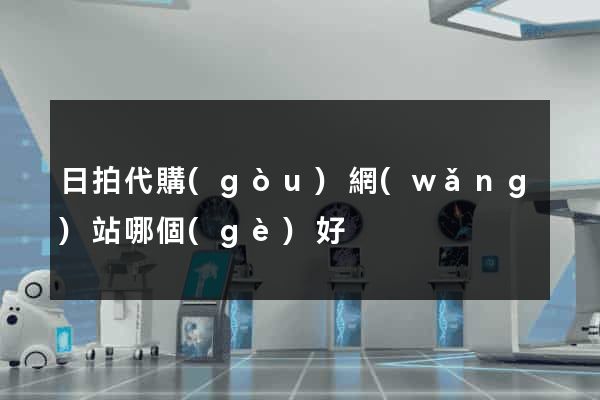 日拍代購(gòu)網(wǎng)站哪個(gè)好
