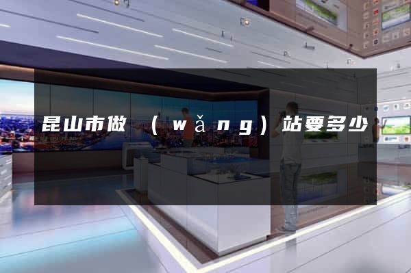 昆山市做網(wǎng)站要多少錢