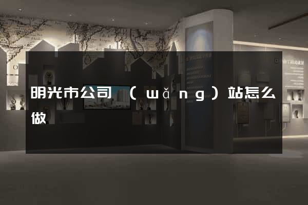 明光市公司網(wǎng)站怎么做