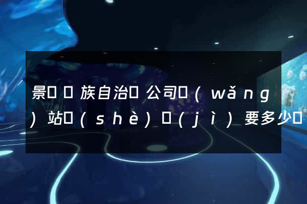 景寧畬族自治縣公司網(wǎng)站設(shè)計(jì)要多少錢