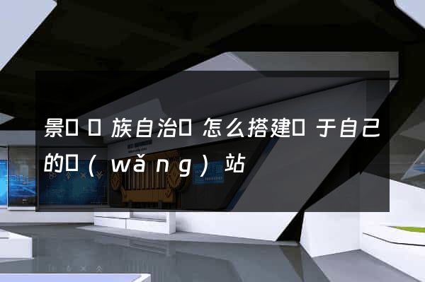 景寧畬族自治縣怎么搭建屬于自己的網(wǎng)站