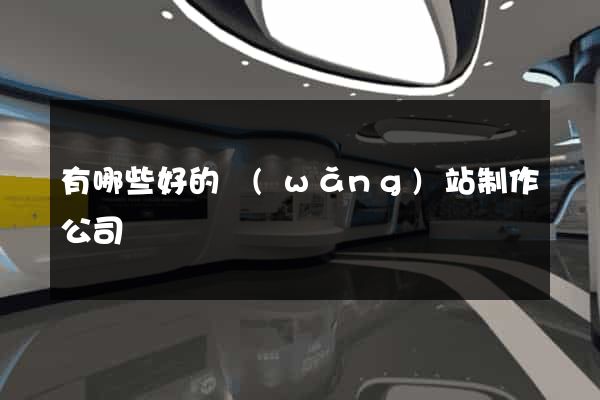 有哪些好的網(wǎng)站制作公司